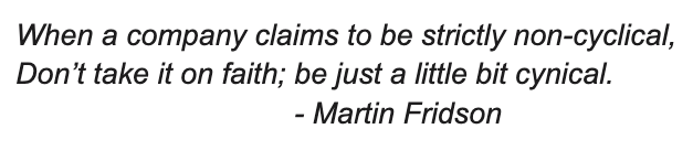 When a company claims to be strictly non-cyclical,
Don’t take it on faith; be just a little bit cynical.
- Martin Fridson